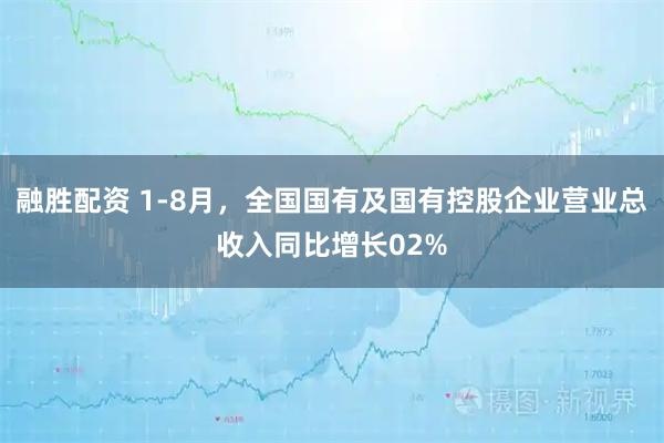 融胜配资 1-8月，全国国有及国有控股企业营业总收入同比增长02%