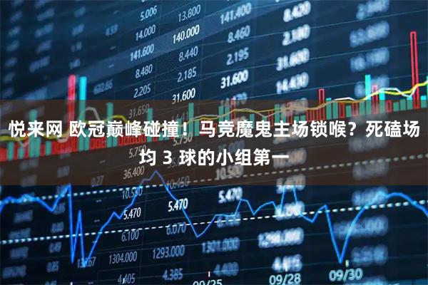 悦来网 欧冠巅峰碰撞！马竞魔鬼主场锁喉？死磕场均 3 球的小组第一