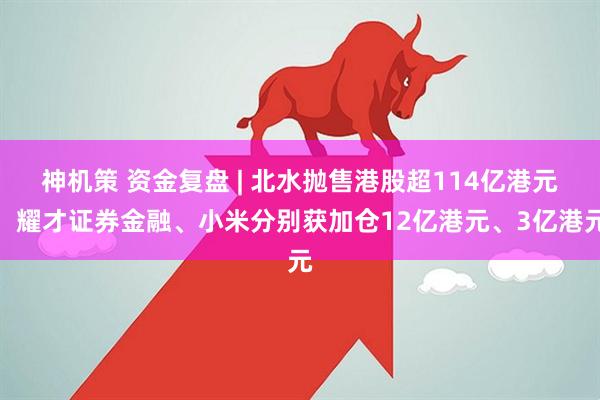 神机策 资金复盘 | 北水抛售港股超114亿港元，耀才证券金融、小米分别获加仓12亿港元、3亿港元