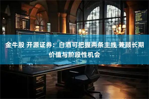 金牛股 开源证券：白酒可把握两条主线 兼顾长期价值与阶段性机会