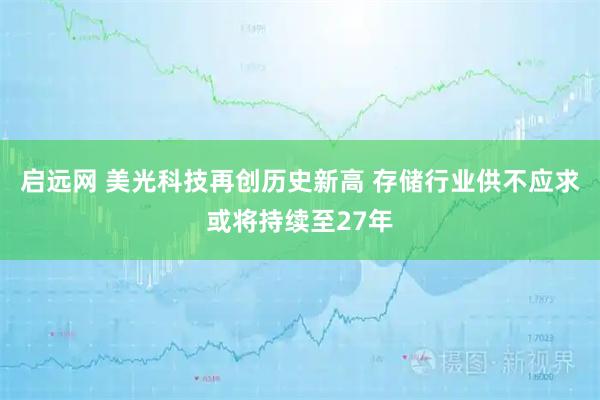 启远网 美光科技再创历史新高 存储行业供不应求或将持续至27年