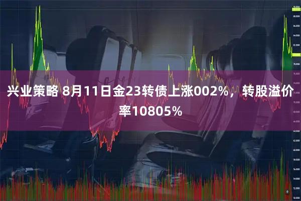兴业策略 8月11日金23转债上涨002%，转股溢价率10805%