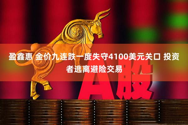 盈鑫惠 金价九连跌一度失守4100美元关口 投资者逃离避险交易