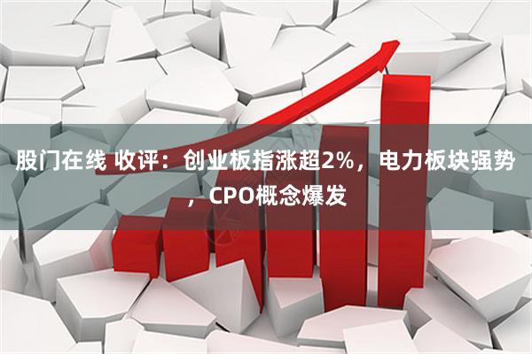 股门在线 收评：创业板指涨超2%，电力板块强势，CPO概念爆发