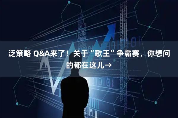 泛策略 Q&A来了！关于“歌王”争霸赛，你想问的都在这儿→