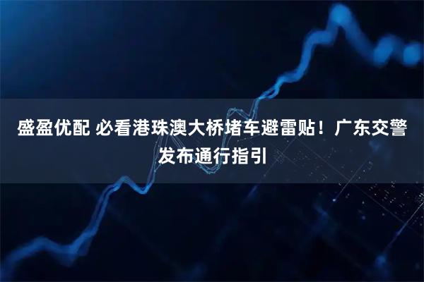 盛盈优配 必看港珠澳大桥堵车避雷贴！广东交警发布通行指引